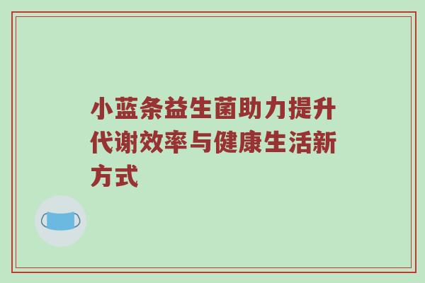 小蓝条益生菌助力提升代谢效率与健康生活新方式