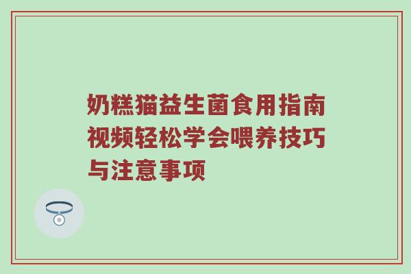 奶糕猫益生菌食用指南视频轻松学会喂养技巧与注意事项
