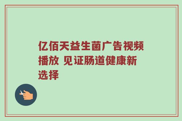 亿佰天益生菌广告视频播放 见证肠道健康新选择