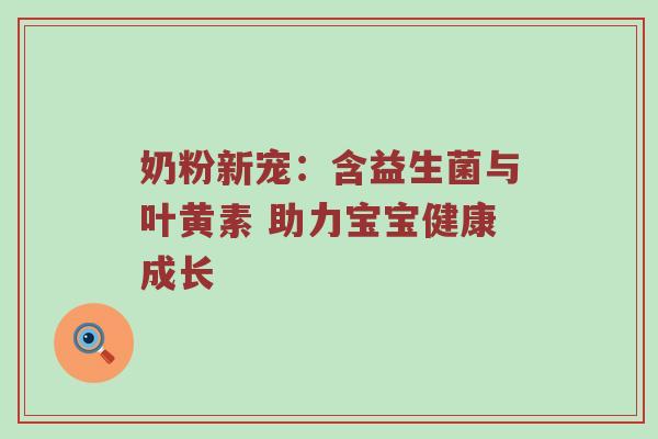 奶粉新宠：含益生菌与叶黄素 助力宝宝健康成长