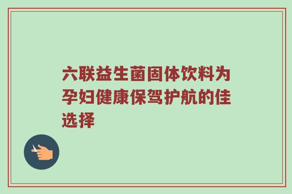 六联益生菌固体饮料为孕妇健康保驾护航的佳选择
