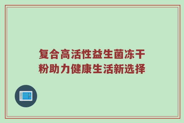 复合高活性益生菌冻干粉助力健康生活新选择