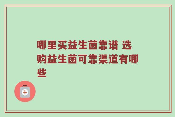 哪里买益生菌靠谱 选购益生菌可靠渠道有哪些