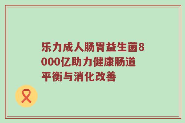 乐力成人肠胃益生菌8000亿助力健康肠道平衡与消化改善
