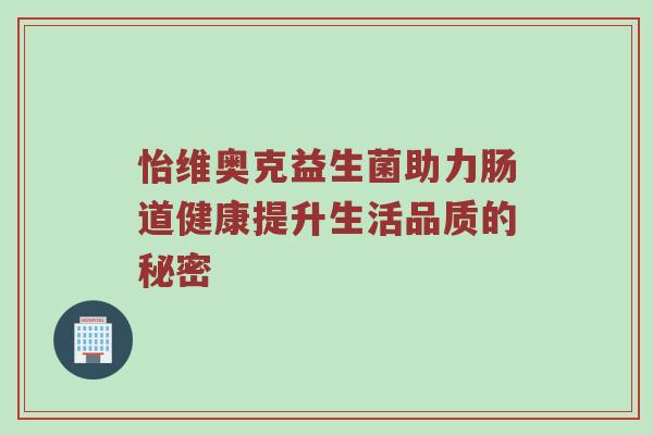 怡维奥克益生菌助力肠道健康提升生活品质的秘密