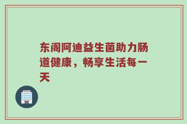 东阁阿迪益生菌助力肠道健康，畅享生活每一天