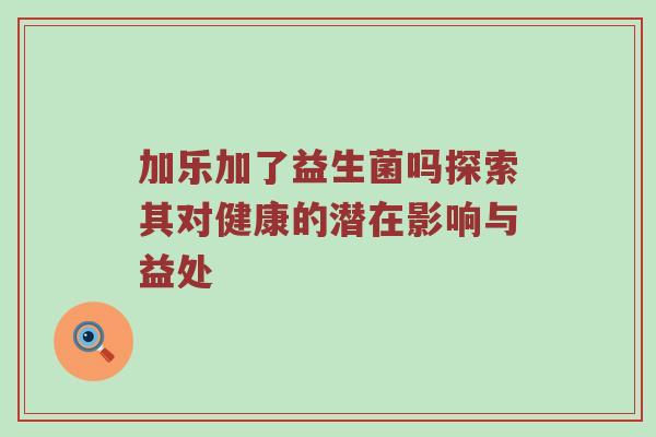 加乐加了益生菌吗探索其对健康的潜在影响与益处