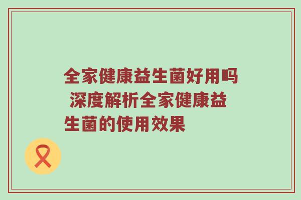 全家健康益生菌好用吗 深度解析全家健康益生菌的使用效果