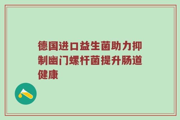 德国进口益生菌助力抑制幽门螺杆菌提升肠道健康