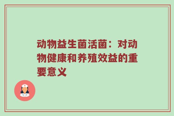 动物益生菌活菌：对动物健康和养殖效益的重要意义