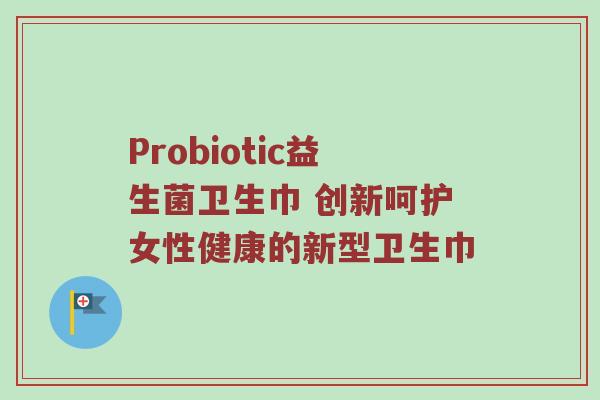 Probiotic益生菌卫生巾 创新呵护女性健康的新型卫生巾