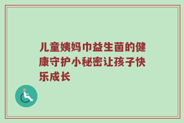 儿童姨妈巾益生菌的健康守护小秘密让孩子快乐成长