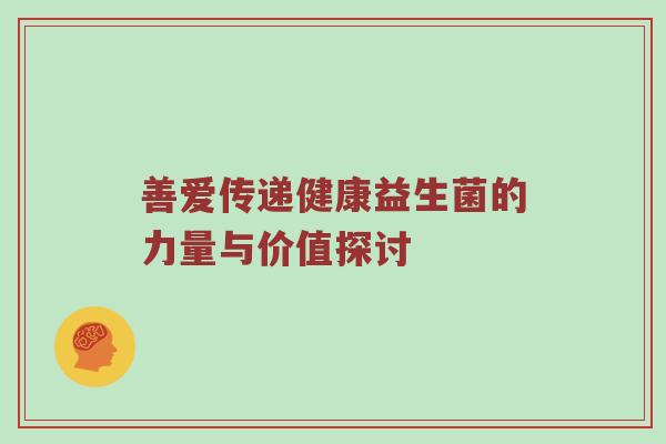 善爱传递健康益生菌的力量与价值探讨