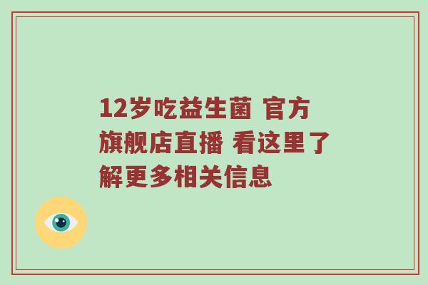 12岁吃益生菌 官方旗舰店直播 看这里了解更多相关信息