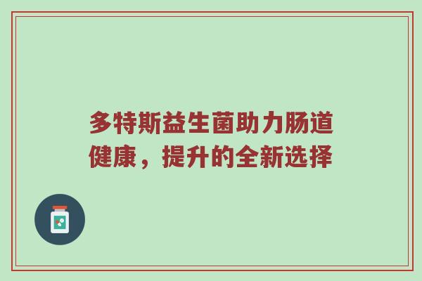 多特斯益生菌助力肠道健康，提升的全新选择