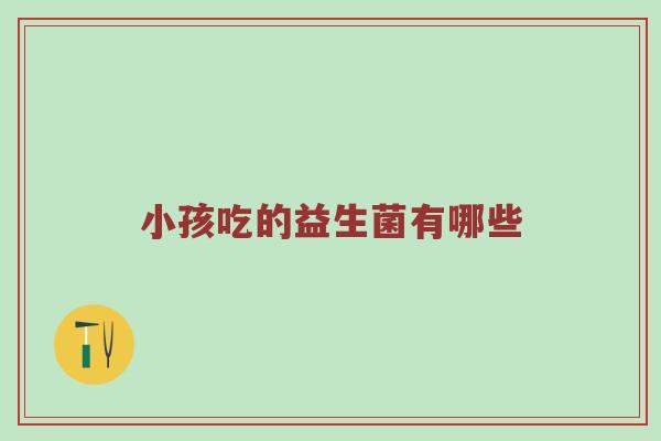小孩吃的益生菌有哪些