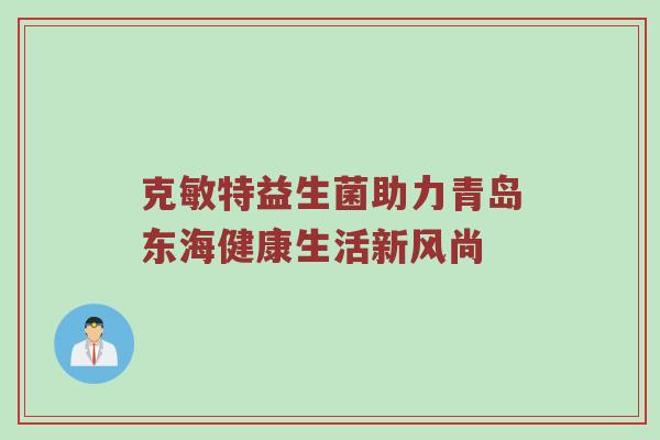 克敏特益生菌助力青岛东海健康生活新风尚