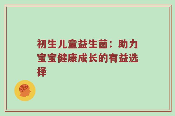 初生儿童益生菌：助力宝宝健康成长的有益选择