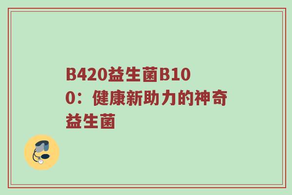 B420益生菌B100：健康新助力的神奇益生菌