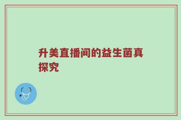 升美直播间的益生菌真探究