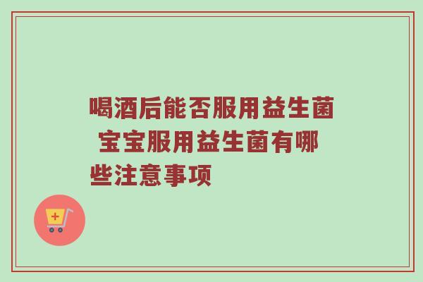 喝酒后能否服用益生菌 宝宝服用益生菌有哪些注意事项