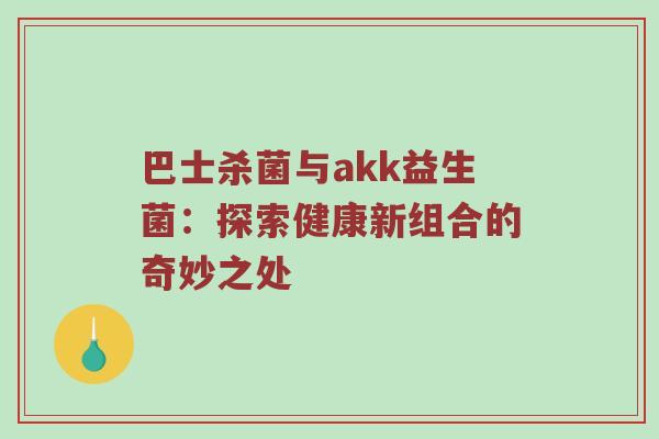 巴士杀菌与akk益生菌：探索健康新组合的奇妙之处