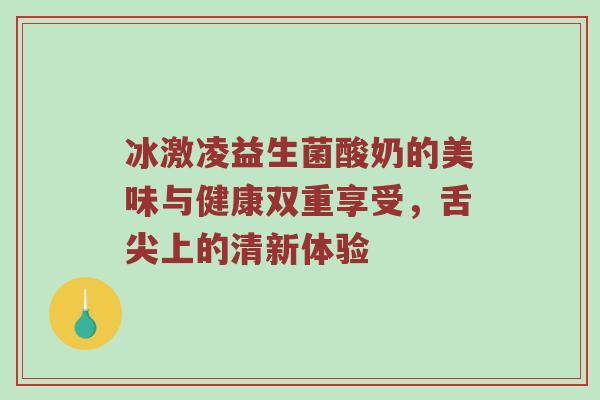 冰激凌益生菌酸奶的美味与健康双重享受，舌尖上的清新体验