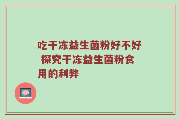 吃干冻益生菌粉好不好 探究干冻益生菌粉食用的利弊