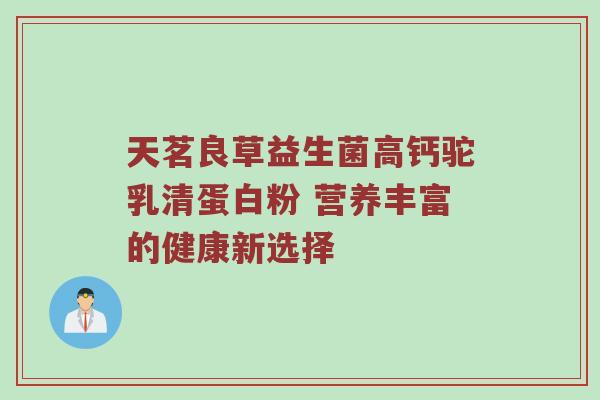 天茗良草益生菌高钙驼乳清蛋白粉 营养丰富的健康新选择