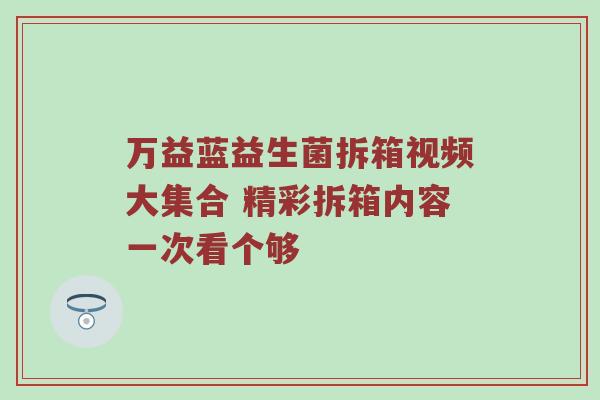 万益蓝益生菌拆箱视频大集合 精彩拆箱内容一次看个够