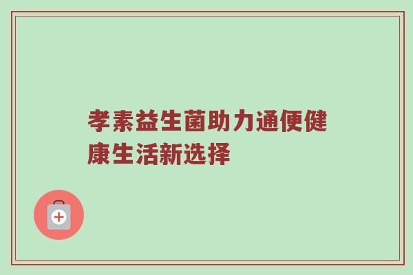 孝素益生菌助力通便健康生活新选择