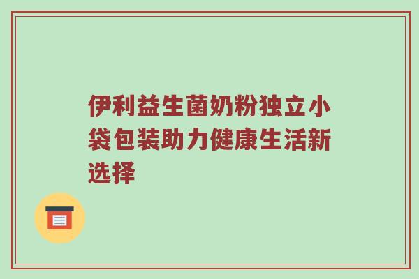 伊利益生菌奶粉独立小袋包装助力健康生活新选择