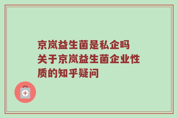京岚益生菌是私企吗 关于京岚益生菌企业性质的知乎疑问