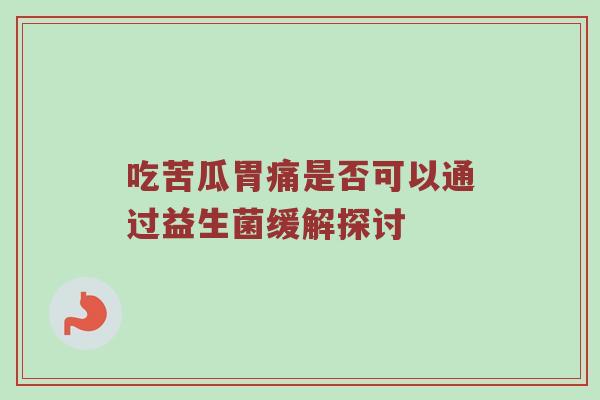 吃苦瓜胃痛是否可以通过益生菌缓解探讨