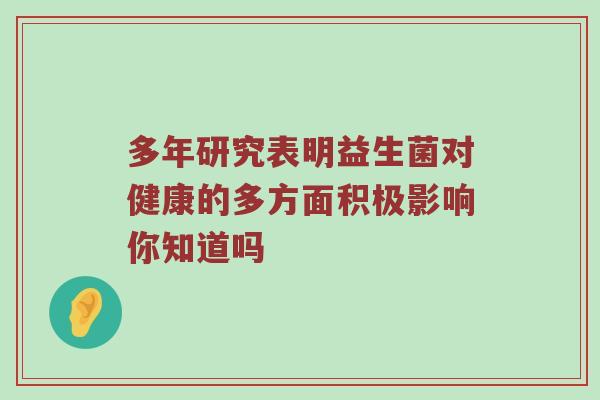 多年研究表明益生菌对健康的多方面积极影响你知道吗