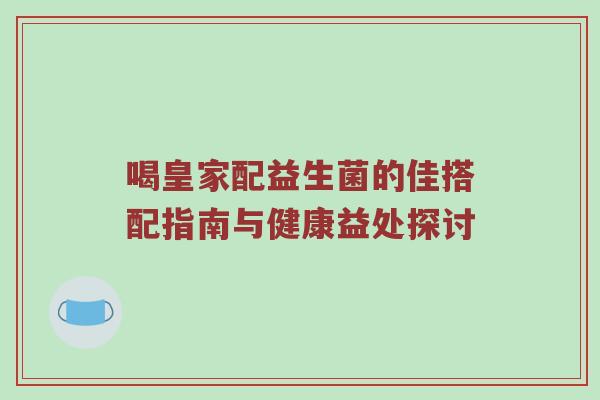 喝皇家配益生菌的佳搭配指南与健康益处探讨