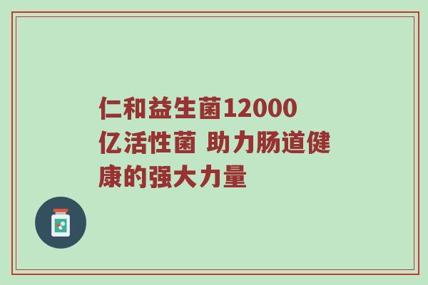 仁和益生菌12000亿活性菌 助力肠道健康的强大力量