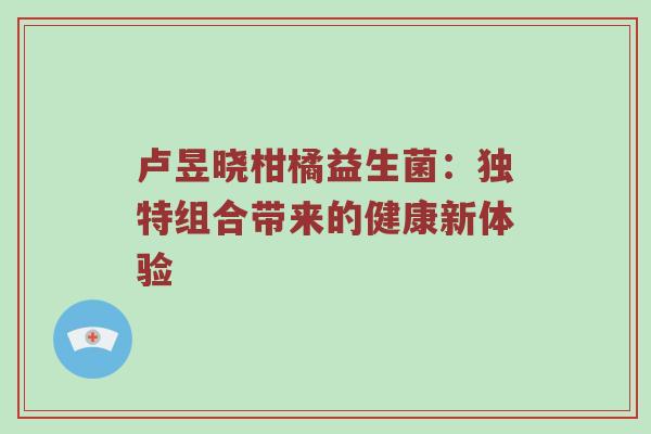 卢昱晓柑橘益生菌：独特组合带来的健康新体验