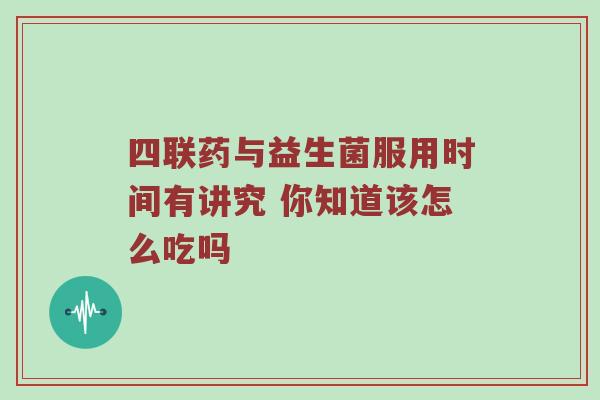 四联药与益生菌服用时间有讲究 你知道该怎么吃吗