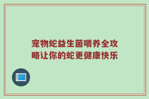 宠物蛇益生菌喂养全攻略让你的蛇更健康快乐