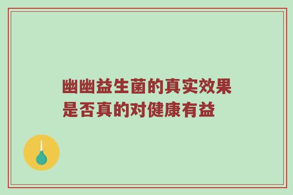 幽幽益生菌的真实效果是否真的对健康有益