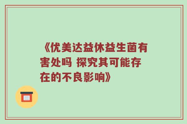 《优美达益休益生菌有害处吗 探究其可能存在的不良影响》