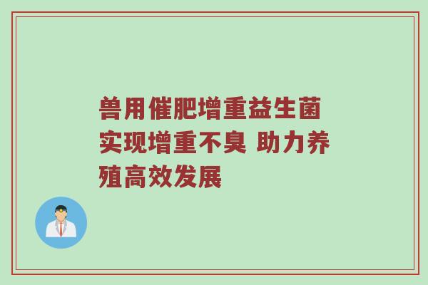 兽用催肥增重益生菌 实现增重不臭 助力养殖高效发展