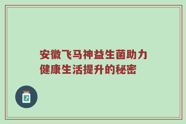 安徽飞马神益生菌助力健康生活提升的秘密
