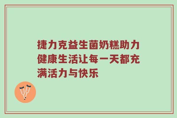 捷力克益生菌奶糕助力健康生活让每一天都充满活力与快乐