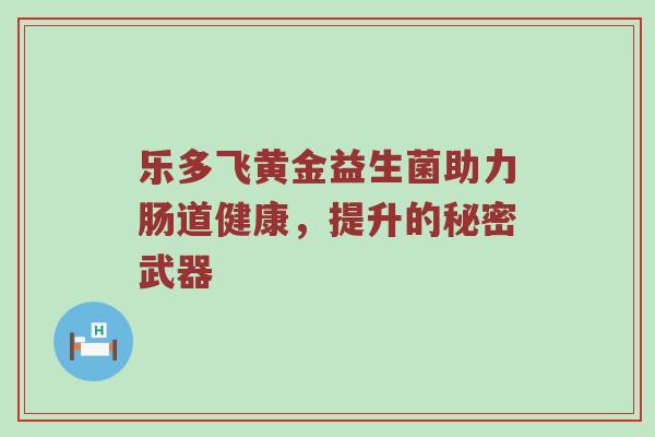 乐多飞黄金益生菌助力肠道健康，提升的秘密武器