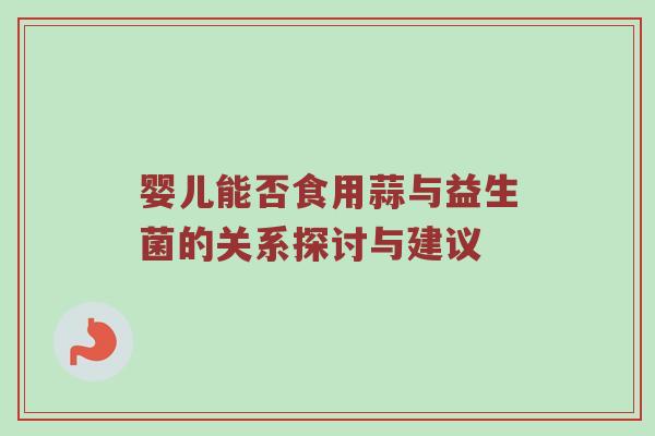 婴儿能否食用蒜与益生菌的关系探讨与建议