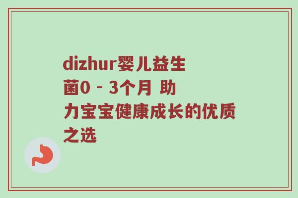 dizhur婴儿益生菌0 - 3个月 助力宝宝健康成长的优质之选