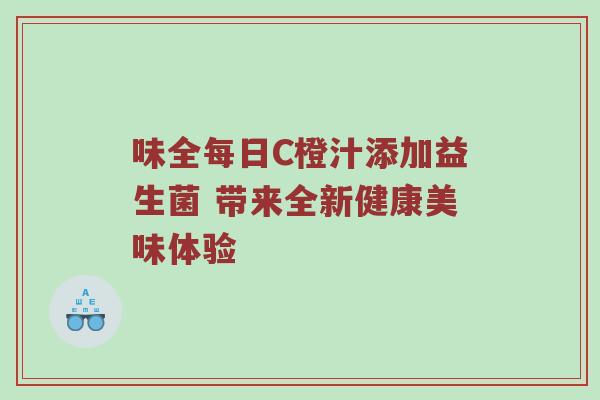 味全每日C橙汁添加益生菌 带来全新健康美味体验