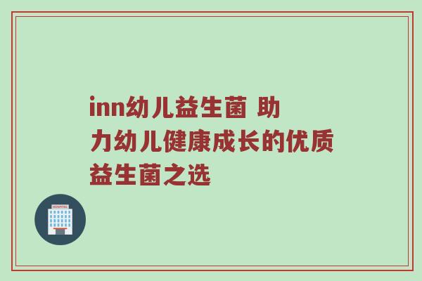 inn幼儿益生菌 助力幼儿健康成长的优质益生菌之选